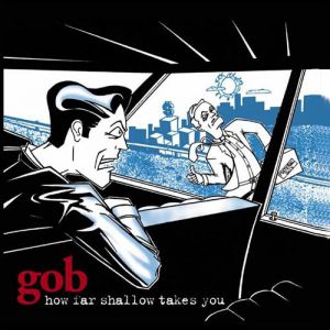 Gob How Far Shallow Takes You, 1998