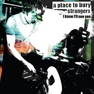 A Place to Bury Strangers I Know I'll See You, 2007